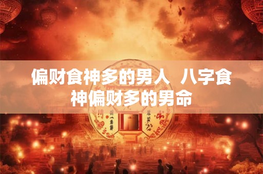 偏财食神多的男人  八字食神偏财多的男命