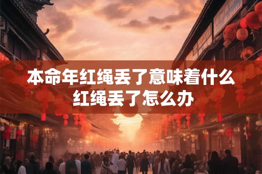 本命年红绳丢了意味着什么 红绳丢了怎么办