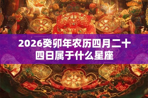 2026癸卯年农历四月二十四日属于什么星座