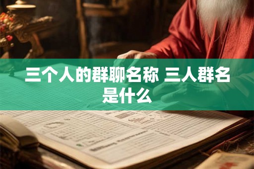 三个人的群聊名称 三人群名是什么