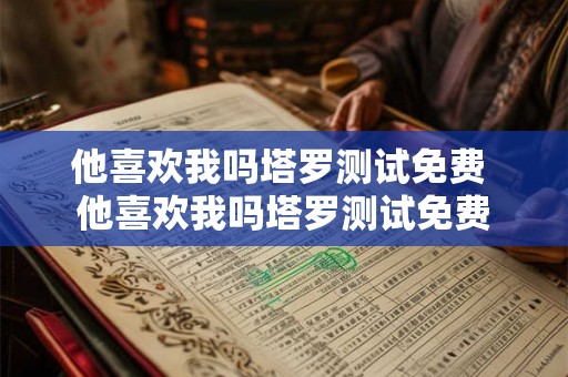 他喜欢我吗塔罗测试免费 他喜欢我吗塔罗测试免费 他喜欢我吗塔罗测试免费 他喜欢我吗塔罗测试免费