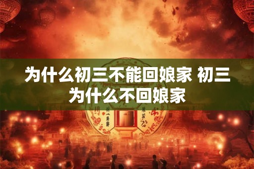 为什么初三不能回娘家 初三为什么不回娘家