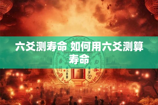 六爻测寿命 如何用六爻测算寿命