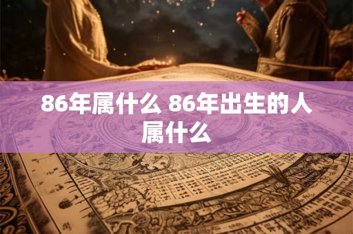 86年属什么 86年出生的人属什么