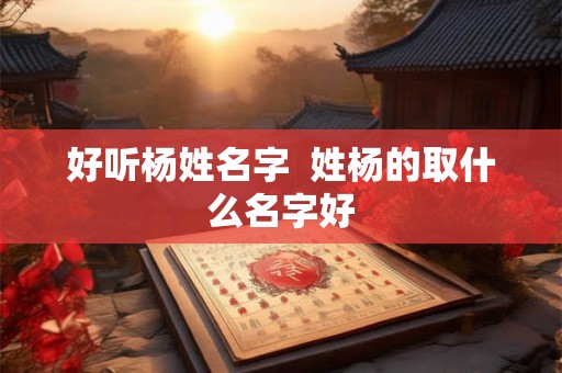 好听杨姓名字  姓杨的取什么名字好