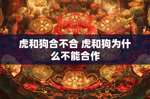 虎和狗合不合 虎和狗为什么不能合作