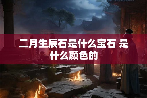 二月生辰石是什么宝石 是什么颜色的