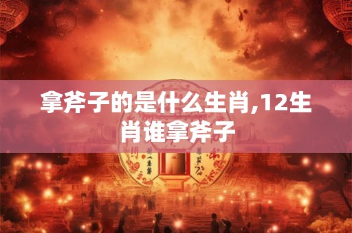 拿斧子的是什么生肖,12生肖谁拿斧子