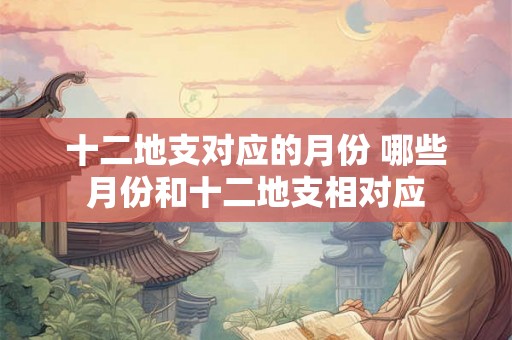 十二地支对应的月份 哪些月份和十二地支相对应
