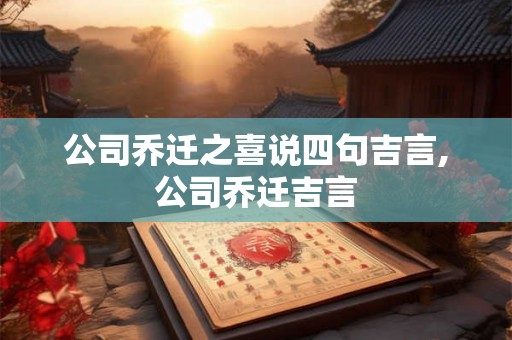 公司乔迁之喜说四句吉言,公司乔迁吉言