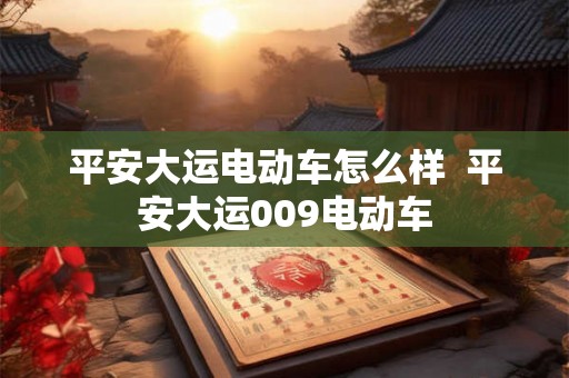 平安大运电动车怎么样 平安大运009电动车 平安大运电动车怎么样 平安大运009电动车