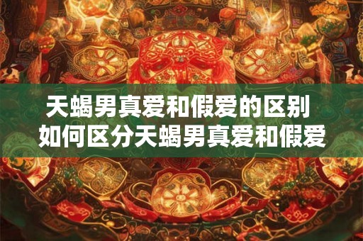 天蝎男真爱和假爱的区别 如何区分天蝎男真爱和假爱