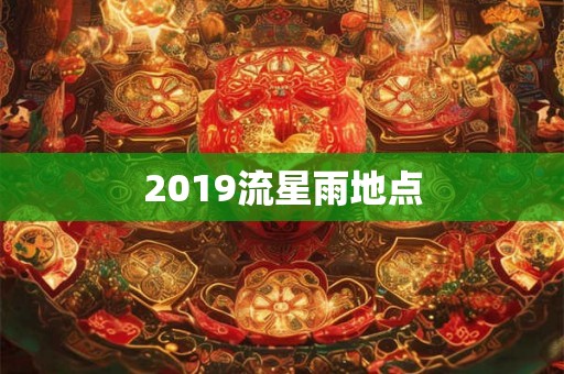 2019流星雨地点 2019流星雨地点