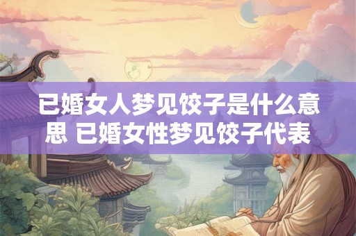 已婚女人梦见饺子是什么意思 已婚女性梦见饺子代表着什么意义