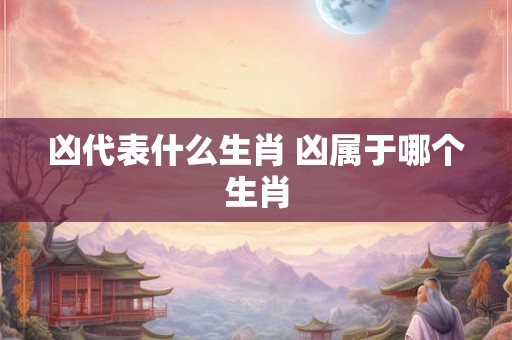 凶代表什么生肖 凶属于哪个生肖