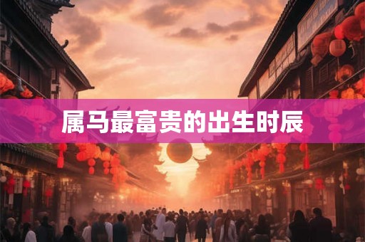 属马最富贵的出生时辰