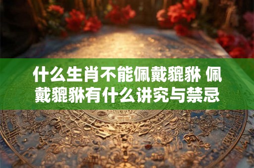 什么生肖不能佩戴貔貅 佩戴貔貅有什么讲究与禁忌