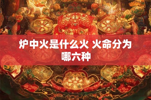 炉中火是什么火 火命分为哪六种