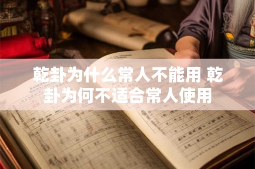 乾卦为什么常人不能用 乾卦为何不适合常人使用 乾卦为什么常人不能用 乾卦为何不适合常人使用