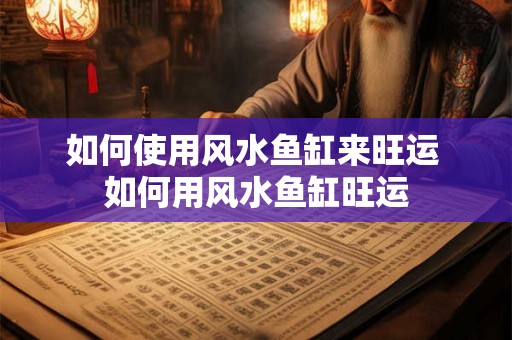 如何使用风水鱼缸来旺运 如何用风水鱼缸旺运