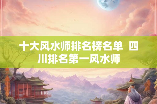 十大风水师排名榜名单  四川排名第一风水师