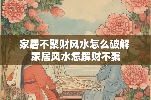 家居不聚财风水怎么破解 家居风水怎解财不聚