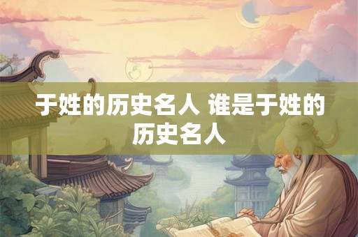 于姓的历史名人 谁是于姓的历史名人