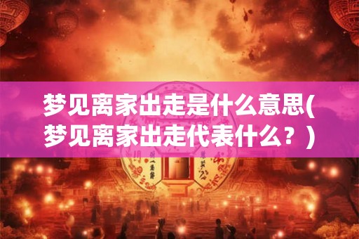 梦见离家出走是什么意思(梦见离家出走代表什么？)