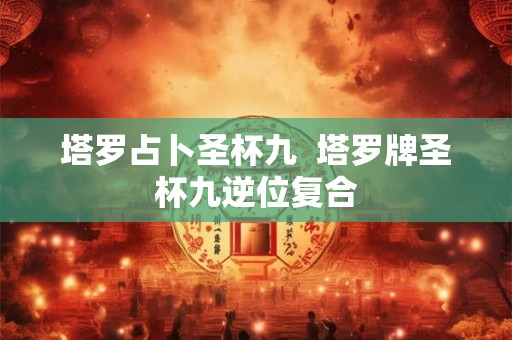 塔罗占卜圣杯九  塔罗牌圣杯九逆位复合