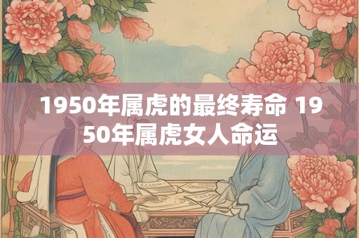 1950年属虎的最终寿命 1950年属虎女人命运
