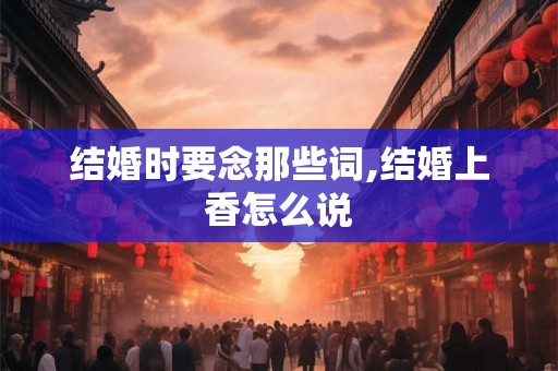 结婚时要念那些词,结婚上香怎么说