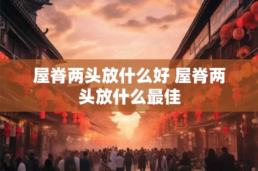 屋脊两头放什么好 屋脊两头放什么最佳