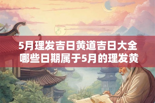 5月理发吉日黄道吉日大全 哪些日期属于5月的理发黄道吉日请给出5月理发吉日黄道吉日大全