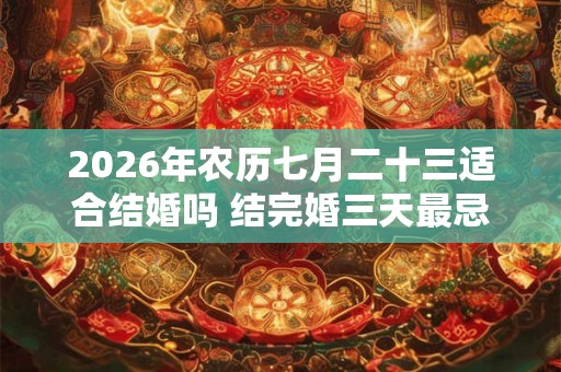 2026年农历七月二十三适合结婚吗 结完婚三天最忌讳什么