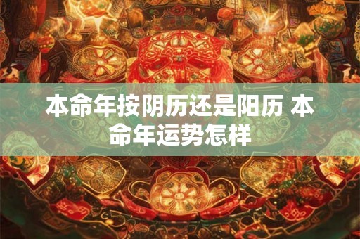 本命年按阴历还是阳历 本命年运势怎样