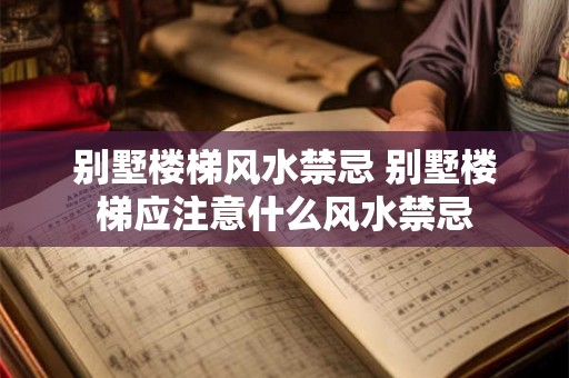 别墅楼梯风水禁忌 别墅楼梯应注意什么风水禁忌