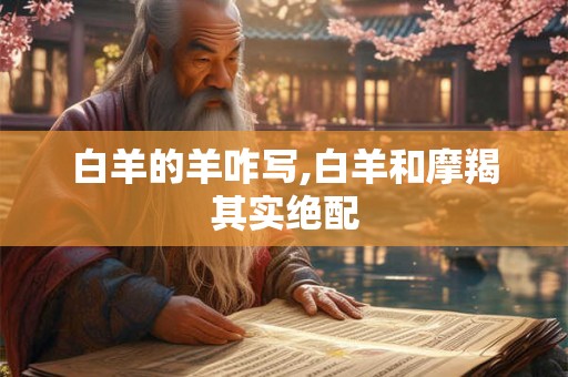 白羊的羊咋写,白羊和摩羯其实绝配