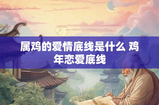 属鸡的爱情底线是什么 鸡年恋爱底线