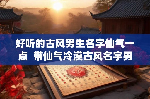 好听的古风男生名字仙气一点  带仙气冷漠古风名字男