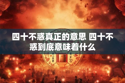 四十不惑真正的意思 四十不惑到底意味着什么