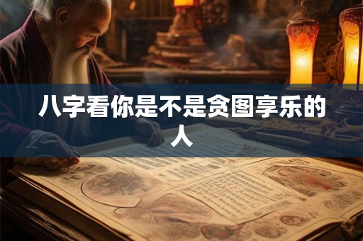 八字看你是不是贪图享乐的人 八字看你是不是贪图享乐的人
