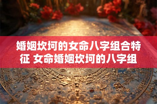 婚姻坎坷的女命八字组合特征 女命婚姻坎坷的八字组合 婚姻坎坷的女命八字组合特征 女命婚姻坎坷的八字组合