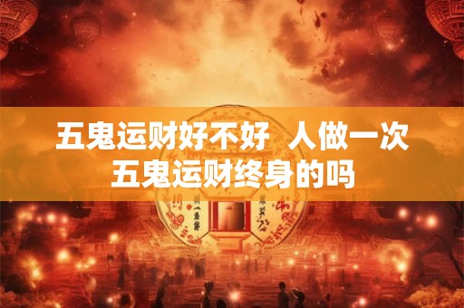 五鬼运财好不好  人做一次五鬼运财终身的吗