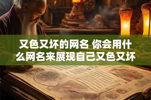 又色又坏的网名 你会用什么网名来展现自己又色又坏的一面 又色又坏的网名 你会用什么网名来展现自己又色又坏的一面