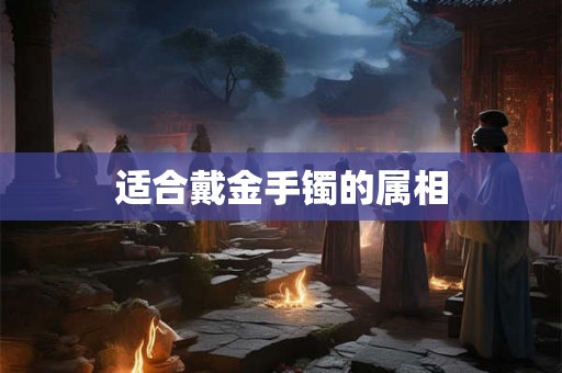 适合戴金手镯的属相
