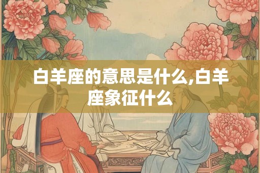 白羊座的意思是什么,白羊座象征什么