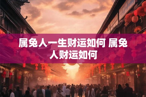 属兔人一生财运如何 属兔人财运如何