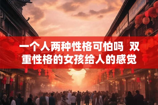 一个人两种性格可怕吗  双重性格的女孩给人的感觉