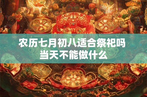 农历七月初八适合祭祀吗 当天不能做什么