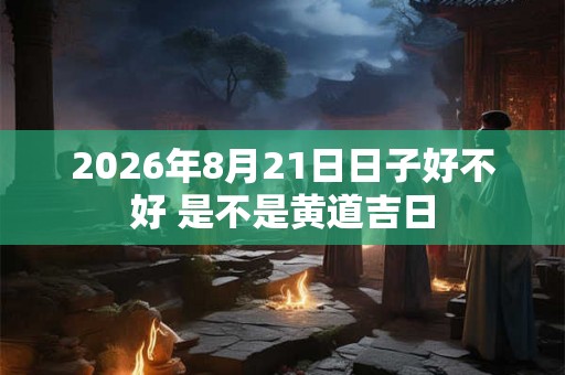 2026年8月21日日子好不好 是不是黄道吉日